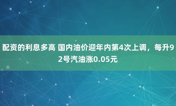 配资的利息多高 国内油价迎年内第4次上调，每升92号汽油涨0.05元