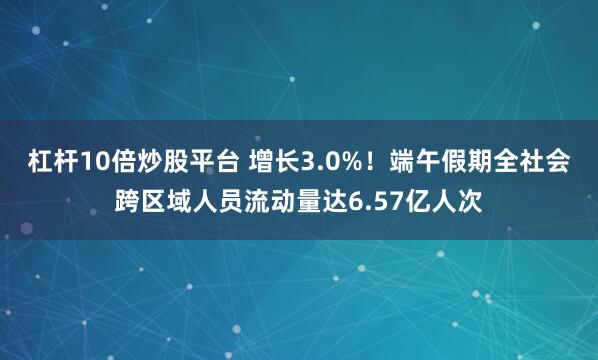 杠杆10倍炒股平台 增长3.0%！端午假期全社会跨区域人员流动量达6.57亿人次