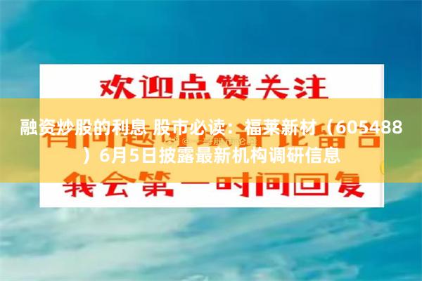 融资炒股的利息 股市必读：福莱新材（605488）6月5日披露最新机构调研信息