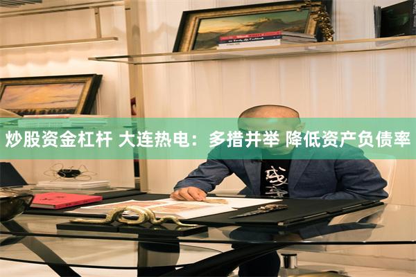 炒股资金杠杆 大连热电：多措并举 降低资产负债率