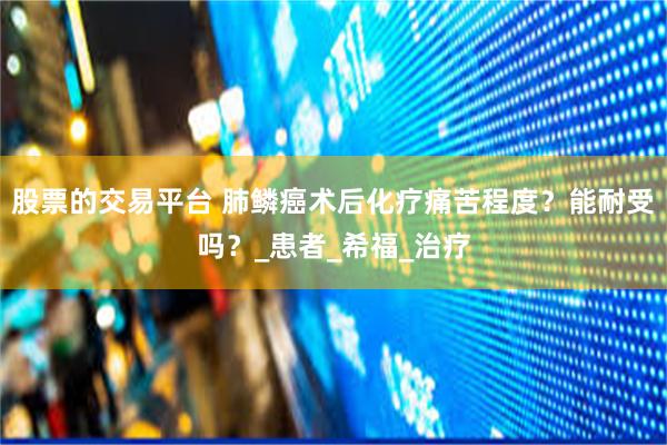 股票的交易平台 肺鳞癌术后化疗痛苦程度？能耐受吗？_患者_希福_治疗