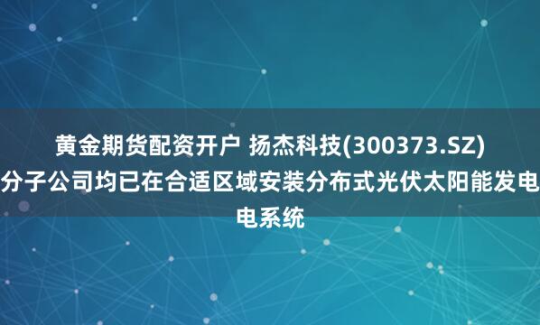 黄金期货配资开户 扬杰科技(300373.SZ)及部分子公司均已在合适区域安装分布式光伏太阳能发电系统