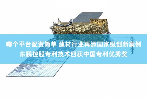哪个平台配资简单 建材行业再添国家级创新案例东鹏控股专利技术四获中国专利优秀奖