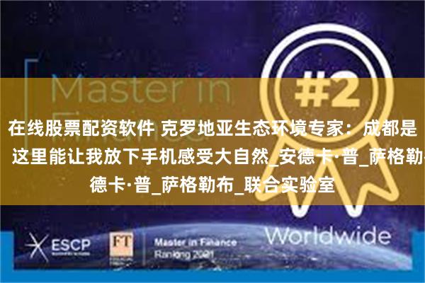 在线股票配资软件 克罗地亚生态环境专家：成都是我的第二故乡，这里能让我放下手机感受大自然_安德卡·普_萨格勒布_联合实验室