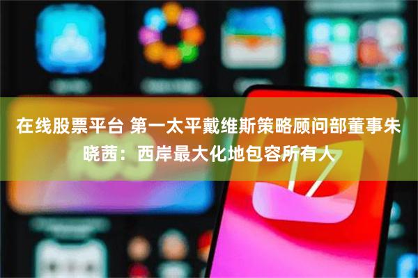 在线股票平台 第一太平戴维斯策略顾问部董事朱晓茜：西岸最大化地包容所有人