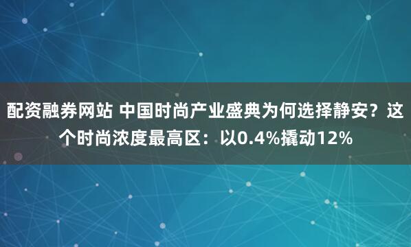 配资融券网站 中国时尚产业盛典为何选择静安？这个时尚浓度最高区：以0.4%撬动12%