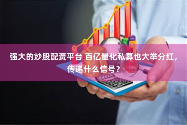 强大的炒股配资平台 百亿量化私募也大举分红，传递什么信号？