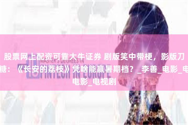 股票网上配资可靠大牛证券 剧版笑中带梗，影版刀里藏糖：《长安的荔枝》凭啥能赢暑期档？_李善_电影_电视剧