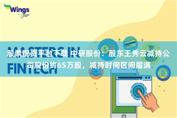 股票配资平台下载 中研股份：股东王秀云减持公司股份约65万股，减持时间区间届满