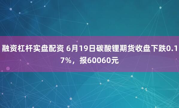 融资杠杆实盘配资 6月19日碳酸锂期货收盘下跌0.17%，报60060元