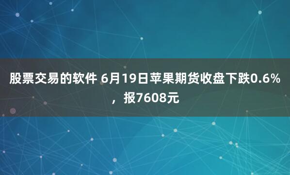 股票交易的软件 6月19日苹果期货收盘下跌0.6%，报7608元