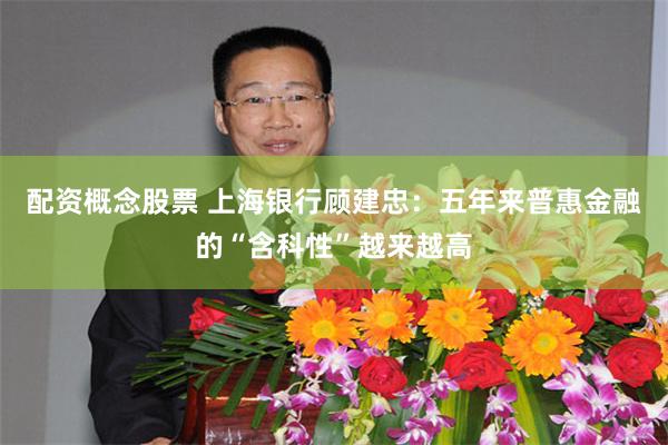 配资概念股票 上海银行顾建忠：五年来普惠金融的“含科性”越来越高