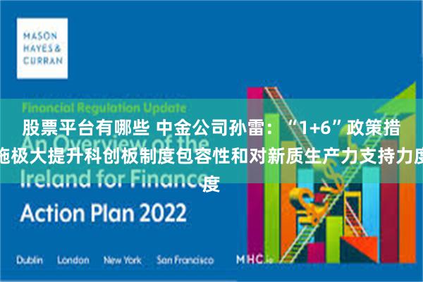 股票平台有哪些 中金公司孙雷：“1+6”政策措施极大提升科创板制度包容性和对新质生产力支持力度