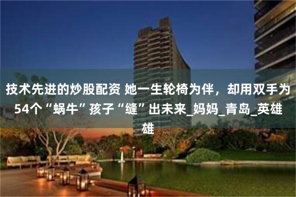 技术先进的炒股配资 她一生轮椅为伴，却用双手为54个“蜗牛”孩子“缝”出未来_妈妈_青岛_英雄