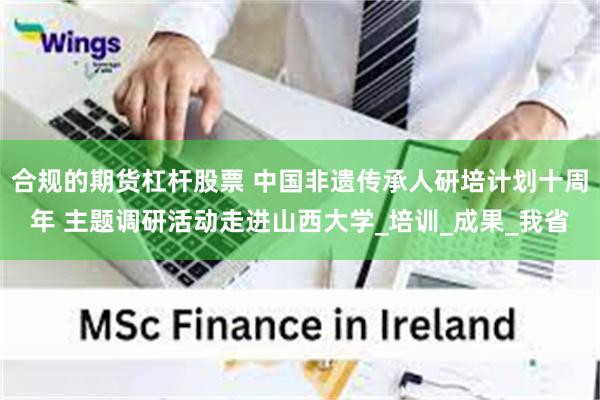 合规的期货杠杆股票 中国非遗传承人研培计划十周年 主题调研活动走进山西大学_培训_成果_我省