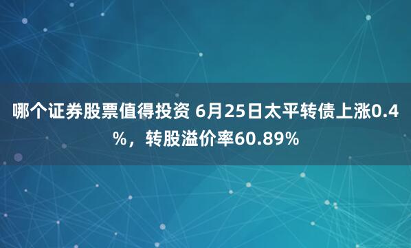 哪个证券股票值得投资 6月25日太平转债上涨0.4%，转股溢价率60.89%