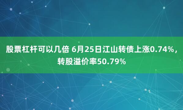 股票杠杆可以几倍 6月25日江山转债上涨0.74%，转股溢价率50.79%