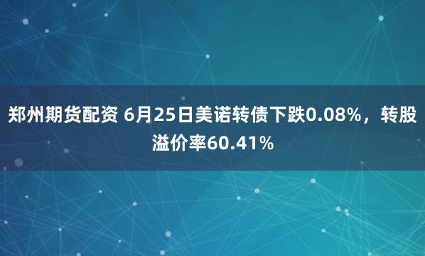 郑州期货配资 6月25日美诺转债下跌0.08%，转股溢价率60.41%