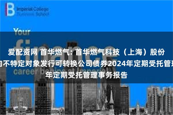 爱配资网 首华燃气: 首华燃气科技（上海）股份有限公司向不特定对象发行可转换公司债券2024年定期受托管理事务报告