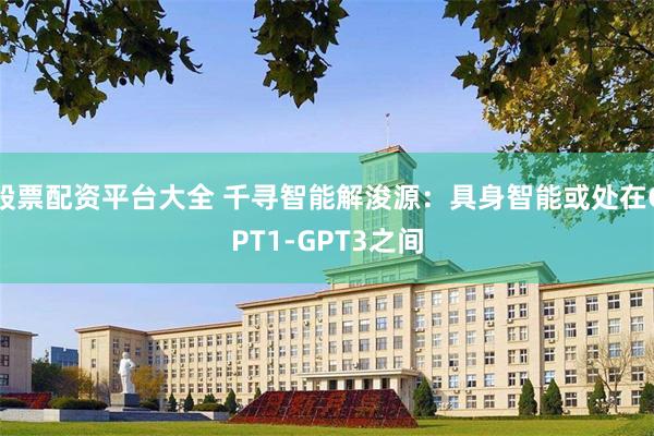 股票配资平台大全 千寻智能解浚源：具身智能或处在GPT1-GPT3之间