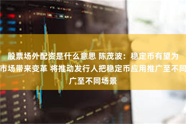 股票场外配资是什么意思 陈茂波：稳定币有望为资本市场带来变革 将推动发行人把稳定币应用推广至不同场景