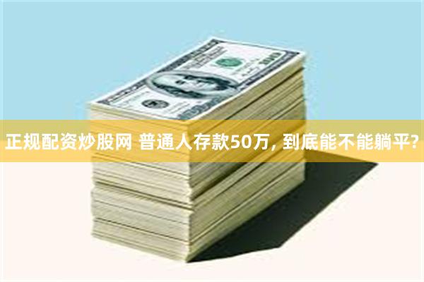正规配资炒股网 普通人存款50万, 到底能不能躺平?