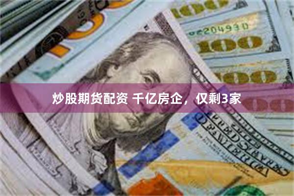 炒股期货配资 千亿房企，仅剩3家