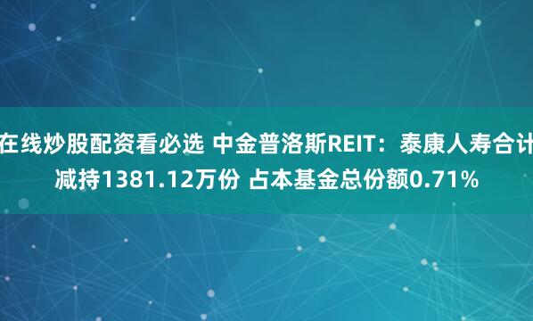 在线炒股配资看必选 中金普洛斯REIT：泰康人寿合计减持1381.12万份 占本基金总份额0.71%