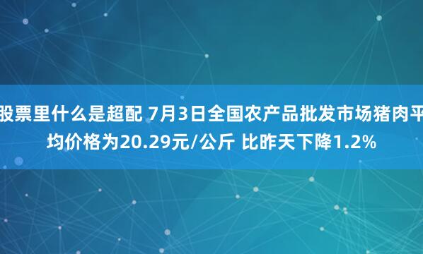 股票里什么是超配 7月3日全国农产品批发市场猪肉平均价格为20.29元/公斤 比昨天下降1.2%