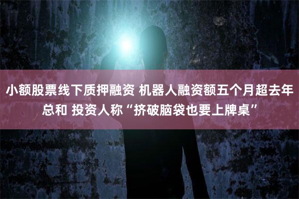小额股票线下质押融资 机器人融资额五个月超去年总和 投资人称“挤破脑袋也要上牌桌”