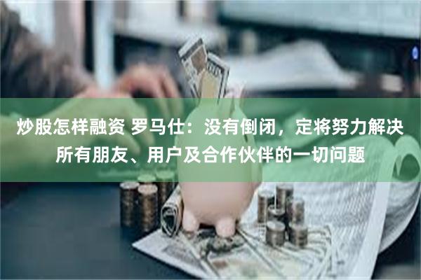 炒股怎样融资 罗马仕：没有倒闭，定将努力解决所有朋友、用户及合作伙伴的一切问题