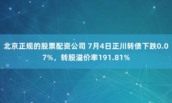北京正规的股票配资公司 7月4日正川转债下跌0.07%，转股溢价率191.81%