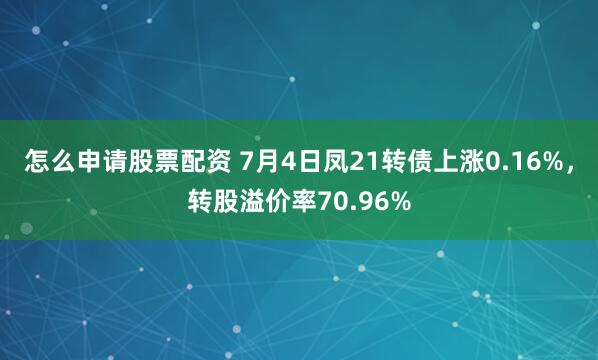怎么申请股票配资 7月4日凤21转债上涨0.16%，转股溢价率70.96%