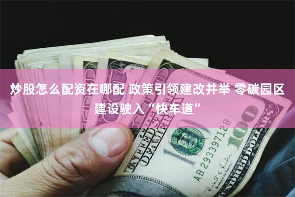 炒股怎么配资在哪配 政策引领建改并举 零碳园区建设驶入“快车道”