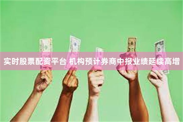 实时股票配资平台 机构预计券商中报业绩延续高增