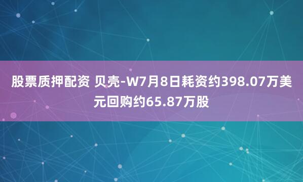股票质押配资 贝壳-W7月8日耗资约398.07万美元回购约65.87万股