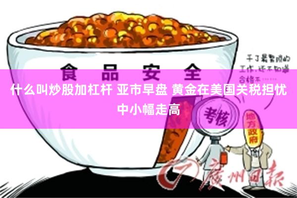 什么叫炒股加杠杆 亚市早盘 黄金在美国关税担忧中小幅走高