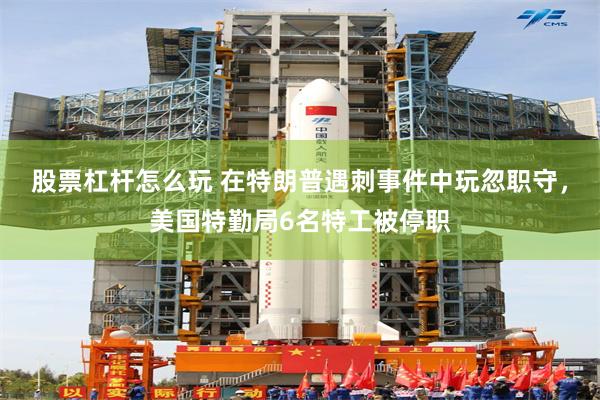 股票杠杆怎么玩 在特朗普遇刺事件中玩忽职守，美国特勤局6名特工被停职