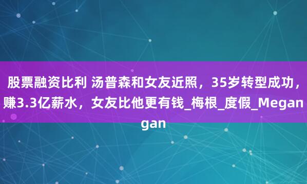 股票融资比利 汤普森和女友近照，35岁转型成功，赚3.3亿薪水，女友比他更有钱_梅根_度假_Megan