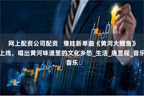 网上配资公司配资   豫娃新单曲《黄河大鲤鱼》上线，唱出黄河味道里的文化乡愁_生活_唐显程_音乐