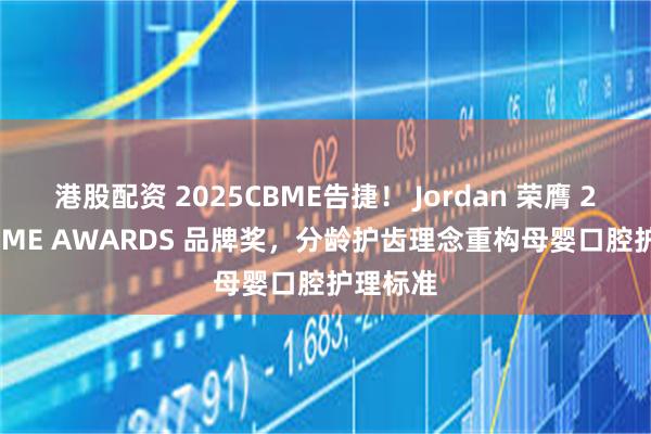 港股配资 2025CBME告捷！ Jordan 荣膺 2025 CBME AWARDS 品牌奖，分龄护齿理念重构母婴口腔护理标准