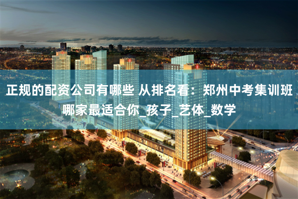 正规的配资公司有哪些 从排名看：郑州中考集训班哪家最适合你_孩子_艺体_数学