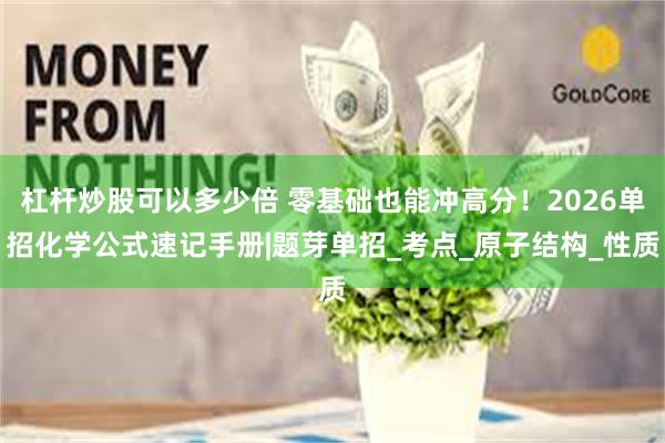 杠杆炒股可以多少倍 零基础也能冲高分！2026单招化学公式速记手册|题芽单招_考点_原子结构_性质
