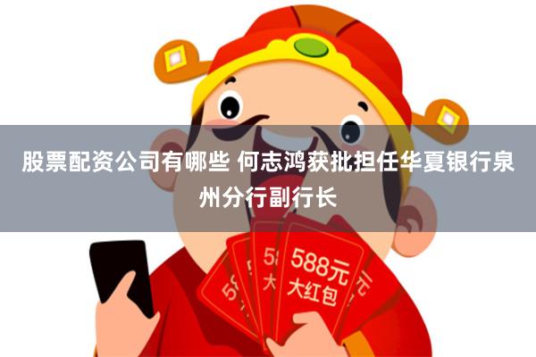 股票配资公司有哪些 何志鸿获批担任华夏银行泉州分行副行长