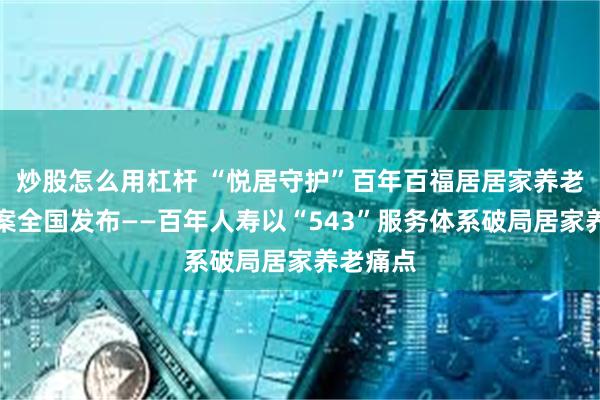 炒股怎么用杠杆 “悦居守护”百年百福居居家养老解决方案全国发布——百年人寿以“543”服务体系破局居家养老痛点