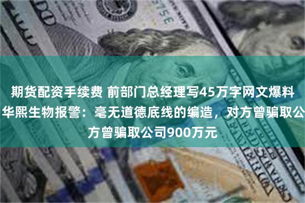 期货配资手续费 前部门总经理写45万字网文爆料财务造假？华熙生物报警：毫无道德底线的编造，对方曾骗取公司900万元
