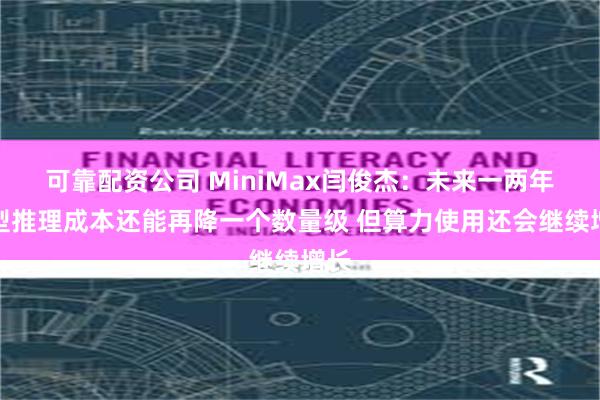 可靠配资公司 MiniMax闫俊杰：未来一两年模型推理成本还能再降一个数量级 但算力使用还会继续增长