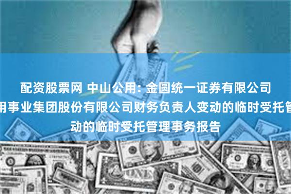 配资股票网 中山公用: 金圆统一证券有限公司关于中山公用事业集团股份有限公司财务负责人变动的临时受托管理事务报告