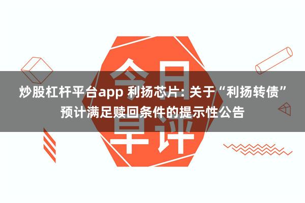 炒股杠杆平台app 利扬芯片: 关于“利扬转债”预计满足赎回条件的提示性公告