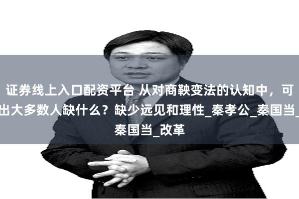 证券线上入口配资平台 从对商鞅变法的认知中，可以看出大多数人缺什么？缺少远见和理性_秦孝公_秦国当_改革